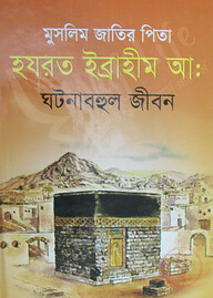 মুসলিম জাতির পিতা হযরত ইব্রাহীম আ: ঘটনাবহুল জীবন
