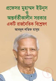 প্রফেসর মুহাম্মদ ইউনূস ও অন্তর্বর্তীকালীন সরকার একটি রাজনৈতিক বিশ্লেষণ