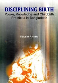 Disciplining Birth: Power, Knowledge and Childbirth Practices in Bangladesh